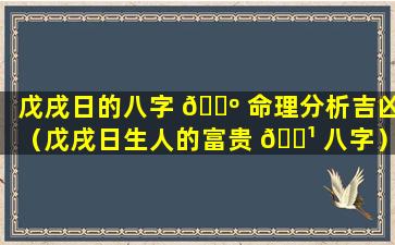 戊戌日的八字 🐺 命理分析吉凶（戊戌日生人的富贵 🌹 八字）